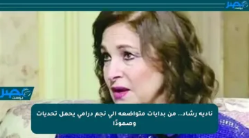 نادية رشاد.. من بدايات متواضعة إلى نجم درامي يحمل تحديات وصمودًا